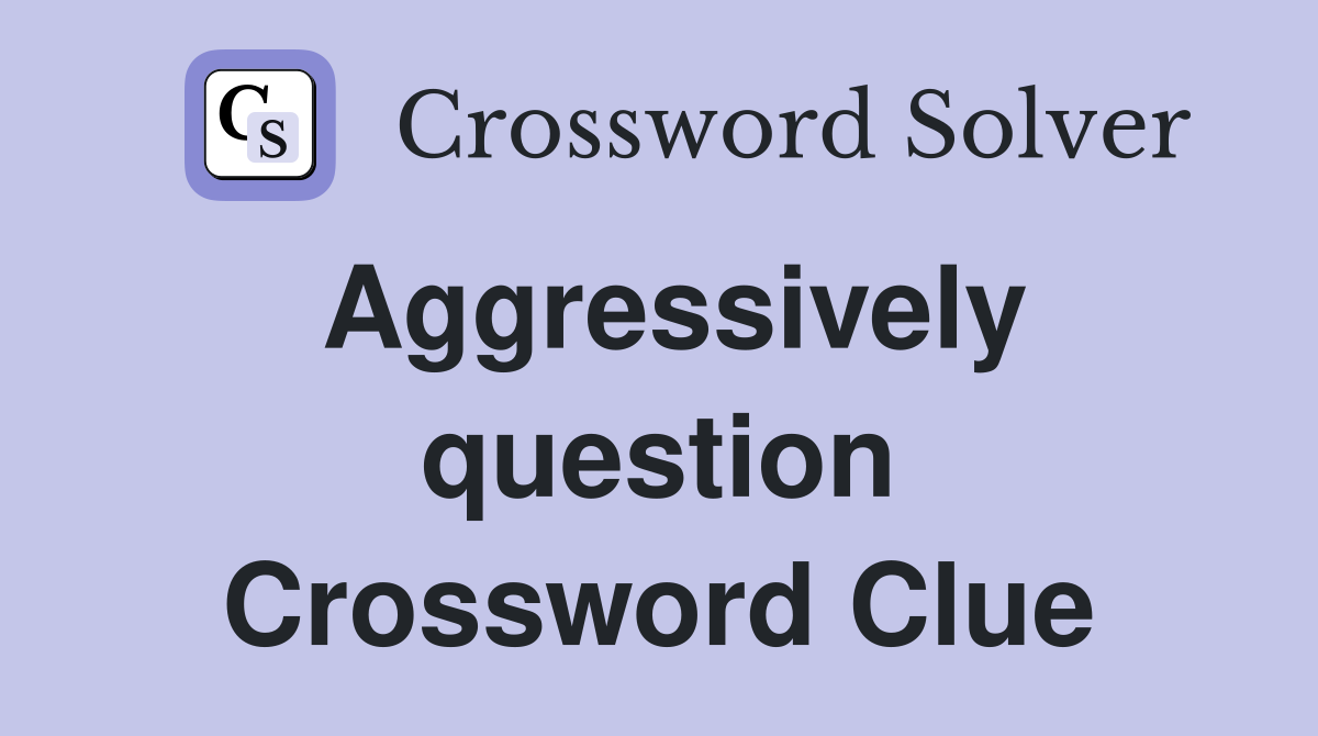 Aggressively question Crossword Clue Answers Crossword Solver